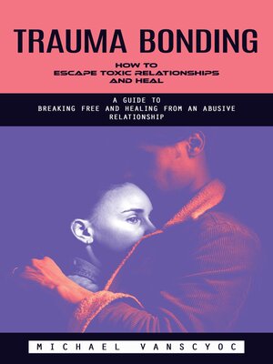 cover image of Trauma Bonding--How to Escape Toxic Relationships and Heal (A Guide to Breaking Free and Healing From an Abusive Relationship)